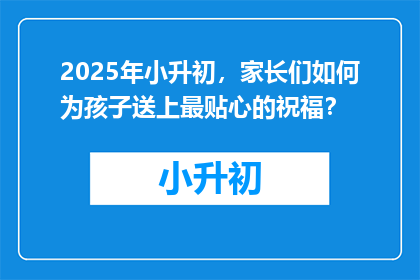 2025年小升初，家长们如何为孩子送上最贴心的祝福？