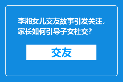 李湘女儿交友故事引发关注，家长如何引导子女社交？