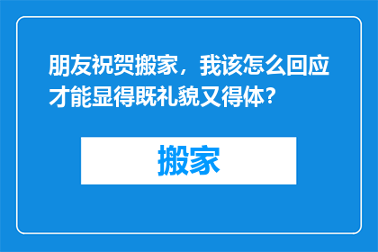 朋友祝贺搬家，我该怎么回应才能显得既礼貌又得体？