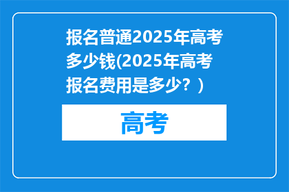 报名普通2025年高考多少钱(2025年高考报名费用是多少？)