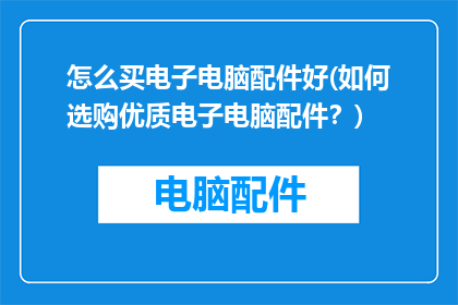 怎么买电子电脑配件好(如何选购优质电子电脑配件？)