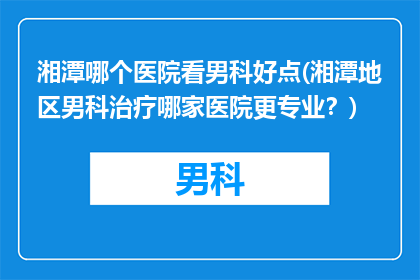 湘潭哪个医院看男科好点(湘潭地区男科治疗哪家医院更专业？)