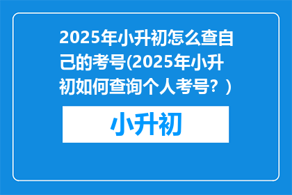 2025年小升初怎么查自己的考号(2025年小升初如何查询个人考号？)
