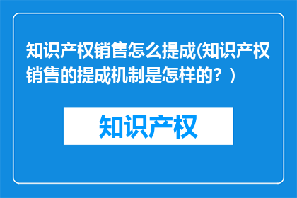 知识产权销售怎么提成(知识产权销售的提成机制是怎样的？)