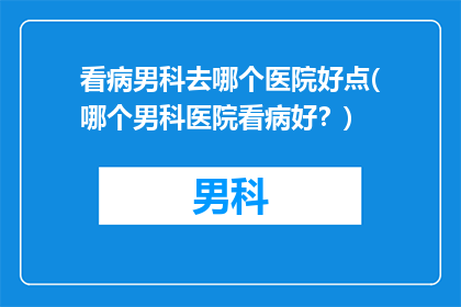看病男科去哪个医院好点(哪个男科医院看病好？)