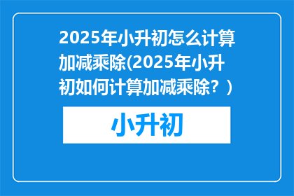 2025年小升初怎么计算加减乘除(2025年小升初如何计算加减乘除？)