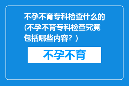 不孕不育专科检查什么的(不孕不育专科检查究竟包括哪些内容？)