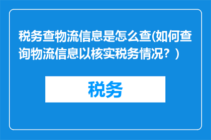 税务查物流信息是怎么查(如何查询物流信息以核实税务情况？)