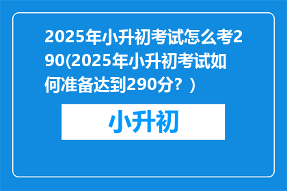 2025年小升初考试怎么考290(2025年小升初考试如何准备达到290分？)