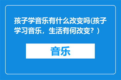 孩子学音乐有什么改变吗(孩子学习音乐，生活有何改变？)