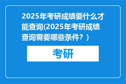 2025年考研成绩要什么才能查询(2025年考研成绩查询需要哪些条件？)