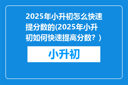 2025年小升初怎么快速提分数的(2025年小升初如何快速提高分数？)