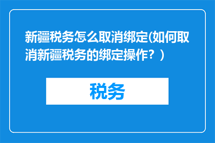 新疆税务怎么取消绑定(如何取消新疆税务的绑定操作？)