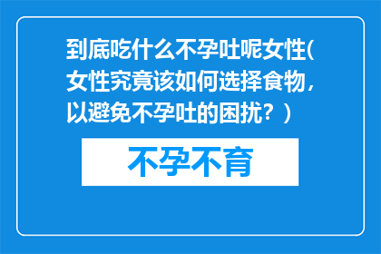 到底吃什么不孕吐呢女性(女性究竟该如何选择食物，以避免不孕吐的困扰？)
