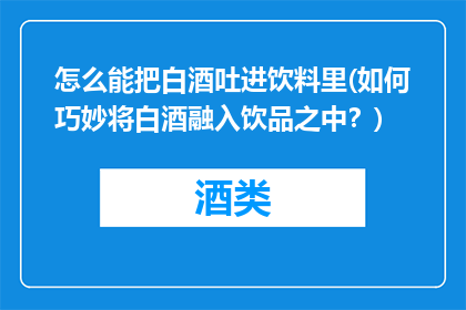 怎么能把白酒吐进饮料里(如何巧妙将白酒融入饮品之中？)