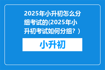 2025年小升初怎么分组考试的(2025年小升初考试如何分组？)