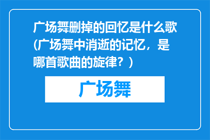 广场舞删掉的回忆是什么歌(广场舞中消逝的记忆，是哪首歌曲的旋律？)