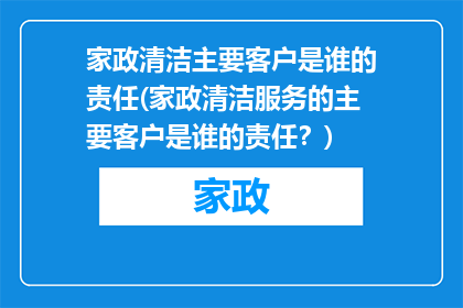 家政清洁主要客户是谁的责任(家政清洁服务的主要客户是谁的责任？)