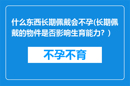 什么东西长期佩戴会不孕(长期佩戴的物件是否影响生育能力？)