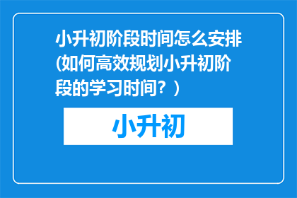 小升初阶段时间怎么安排(如何高效规划小升初阶段的学习时间？)