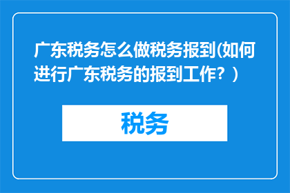 广东税务怎么做税务报到(如何进行广东税务的报到工作？)