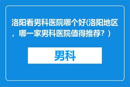 洛阳看男科医院哪个好(洛阳地区，哪一家男科医院值得推荐？)