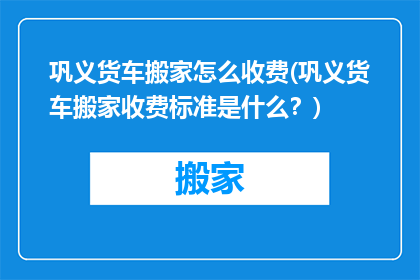 巩义货车搬家怎么收费(巩义货车搬家收费标准是什么？)