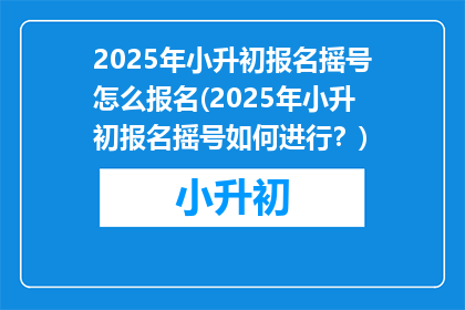 2025年小升初报名摇号怎么报名(2025年小升初报名摇号如何进行？)