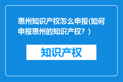 惠州知识产权怎么申报(如何申报惠州的知识产权？)