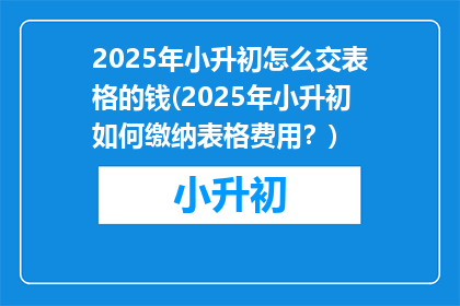 2025年小升初怎么交表格的钱(2025年小升初如何缴纳表格费用？)