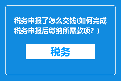 税务申报了怎么交钱(如何完成税务申报后缴纳所需款项？)