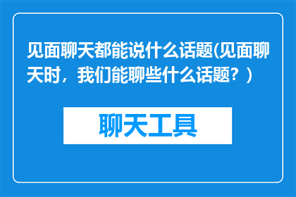 见面聊天都能说什么话题(见面聊天时，我们能聊些什么话题？)