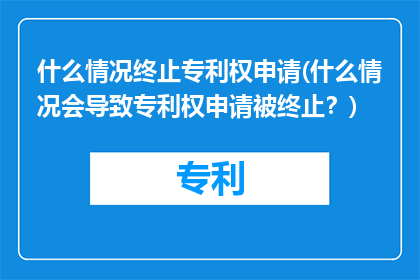 什么情况终止专利权申请(什么情况会导致专利权申请被终止？)