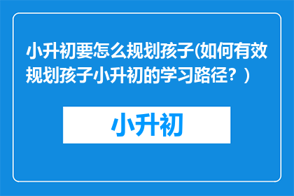小升初要怎么规划孩子(如何有效规划孩子小升初的学习路径？)