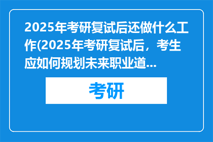 2025年考研复试后还做什么工作(2025年考研复试后，考生应如何规划未来职业道路？)
