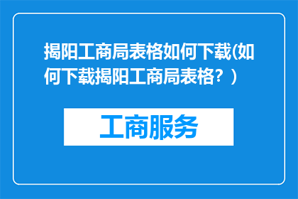 揭阳工商局表格如何下载(如何下载揭阳工商局表格？)