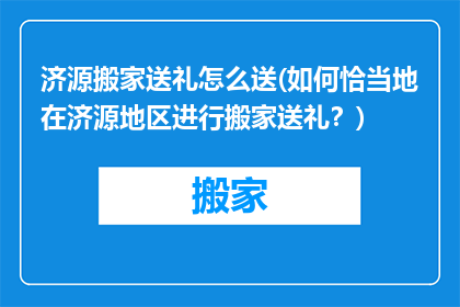 济源搬家送礼怎么送(如何恰当地在济源地区进行搬家送礼？)