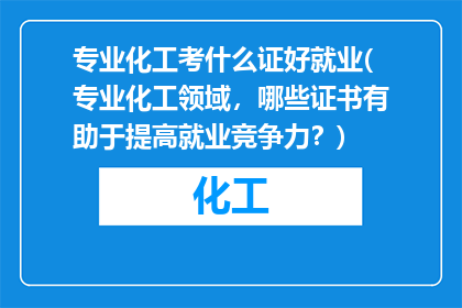 专业化工考什么证好就业(专业化工领域，哪些证书有助于提高就业竞争力？)