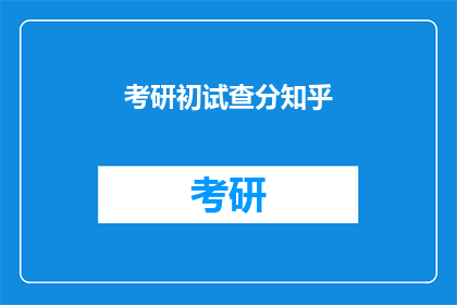 考研初试查分知乎(考研初试成绩查询，你准备好了吗？)