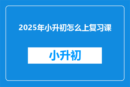 2025年小升初怎么上复习课(2025年小升初如何高效复习？)