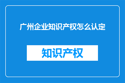 广州企业知识产权怎么认定(广州企业如何正确认定其知识产权？)