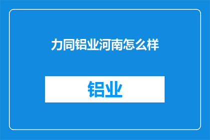 力同铝业河南怎么样(力同铝业河南的发展现状如何？)