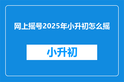 网上摇号2025年小升初怎么摇(2025年小升初摇号流程如何？)
