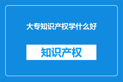 大专知识产权学什么好(大专生应掌握哪些知识产权知识？)