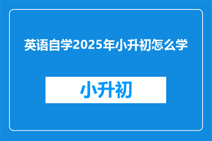 英语自学2025年小升初怎么学(2025年小升初英语自学：如何有效准备？)
