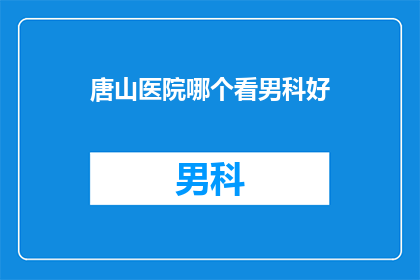 唐山医院哪个看男科好(唐山地区男科治疗哪家医院更胜一筹？)