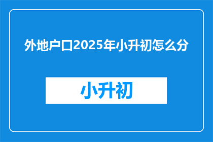 外地户口2025年小升初怎么分(2025年外地户口孩子小升初如何分配？)