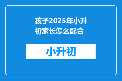 孩子2025年小升初家长怎么配合(2025年小升初家长如何有效配合？)