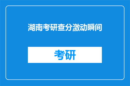湖南考研查分激动瞬间(湖南考研成绩公布，考生们激动不已)