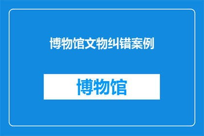 博物馆文物纠错案例(博物馆文物纠错案例：如何确保展品的准确性？)